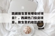 西藏做生意有哪些好项目?,西藏热门投资项目,做生意的绝佳选择 西藏做生意有哪些好项目?,西藏热门投资项目,做生意的绝佳选择