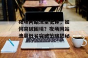 夜场网站流量低迷，如何突破困境？夜场网站流量低谷突破策略揭秘