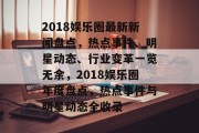 2018娱乐圈最新新闻盘点，热点事件、明星动态、行业变革一览无余，2018娱乐圈年度盘点，热点事件与明星动态全收录