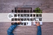不是新手做什么赚钱?,新手如何快速掌握投资理财知识与技巧,轻松赚取财富? 不是新手做什么赚钱?,新手如何快速掌握投资理财知识与技巧,轻松赚取财富?