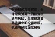 财经新闻深度解读，全球经济复苏下的投资机遇与风险，全球经济复苏浪潮中的投资导航，机遇与风险深度解析