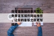 探索音乐插件新天地,免费音乐插件网站推荐,让你的音乐之旅更加精彩 探索音乐插件新天地,免费音乐插件网站推荐,让你的音乐之旅更加精彩