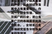 港口业是一个极其重要的产业,在全球经济发展中占有重要地位。作为一个综合性强、辐射范围广的行业,港口有着广泛的市场需求和商业机会。,全球港口业市场研究报告分析及未来趋势预测 港口业是一个极其重要的产业,在全球经济发展中占有重要地位。作为一个综合性强、辐射范围广的行业,港口有着广泛的市场需求和商业机会。,全球港口业市场研究报告分析及未来趋势预测