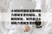 小城如何借助互联网助力摆摊生意的崛起,互联网赋能,如何通过小城助力摆摊生意的发展 小城如何借助互联网助力摆摊生意的崛起,互联网赋能,如何通过小城助力摆摊生意的发展