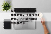 探寻PSP插件网站的神秘世界,搜寻神秘的世界,PSP插件网站的揭秘之旅 探寻PSP插件网站的神秘世界,搜寻神秘的世界,PSP插件网站的揭秘之旅