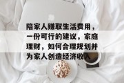 陪家人赚取生活费用,一份可行的建议,家庭理财,如何合理规划并为家人创造经济收入 陪家人赚取生活费用,一份可行的建议,家庭理财,如何合理规划并为家人创造经济收入