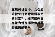在现代社会中,女性应该做些什么才能赚取更多财富?,如何提升自身能力并发挥优势以获得更高的收入 在现代社会中,女性应该做些什么才能赚取更多财富?,如何提升自身能力并发挥优势以获得更高的收入