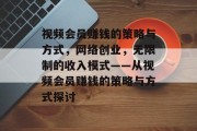 视频会员赚钱的策略与方式,网络创业,无限制的收入模式——从视频会员赚钱的策略与方式探讨 视频会员赚钱的策略与方式,网络创业,无限制的收入模式——从视频会员赚钱的策略与方式探讨