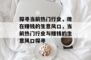 探寻当前热门行业,现在赚钱的生意风口,当前热门行业与赚钱的生意风口探寻 探寻当前热门行业,现在赚钱的生意风口,当前热门行业与赚钱的生意风口探寻