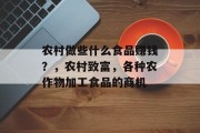 农村做些什么食品赚钱?,农村致富,各种农作物加工食品的商机 农村做些什么食品赚钱?,农村致富,各种农作物加工食品的商机