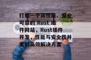 打造一个高性能、安全可靠的 Rust 插件网站,Rust插件开发,性能与安全性并重的高效解决方案 打造一个高性能、安全可靠的 Rust 插件网站,Rust插件开发,性能与安全性并重的高效解决方案