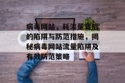 病毒网站，耗流量背后的陷阱与防范措施，揭秘病毒网站流量陷阱及有效防范策略