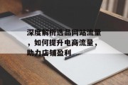 深度解析选品网站流量,如何提升电商流量,助力店铺盈利 深度解析选品网站流量,如何提升电商流量,助力店铺盈利