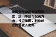 美丽女性做副业赚取财富,热门事业与投资方向,投资美丽,副业创业的高收入之路 美丽女性做副业赚取财富,热门事业与投资方向,投资美丽,副业创业的高收入之路