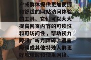 无障碍网站插件是一种旨在为有特殊需求的用户或群体提供更加便捷和舒适的网站访问体验的工具。它们可以大大提高网页内容的可读性和可访问性,帮助视力障碍、听力障碍、语言障碍或其他特殊人群更好地理解和使用网络。,无障碍网站插件,让网页更易读,更易用 无障碍网站插件是一种旨在为有特殊需求的用户或群体提供更加便捷和舒适的网站访问体验的工具。它们可以大大提高网页内容的可读性和可访问性,帮助视力障碍、听力障碍、语言障碍或其他特殊人群更好地理解和使用网络。,无障碍网站插件,让网页更易读,更易用