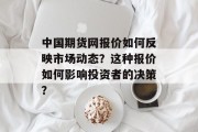 中国期货网报价如何反映市场动态?这种报价如何影响投资者的决策? 中国期货网报价如何反映市场动态?这种报价如何影响投资者的决策?