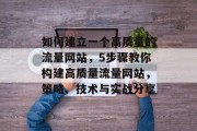 如何建立一个高质量的流量网站,5步骤教你构建高质量流量网站,策略、技术与实战分享 如何建立一个高质量的流量网站,5步骤教你构建高质量流量网站,策略、技术与实战分享