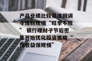 产品业绩比较基准回调令理财规模“旺季不旺” 银行理财子节后密集开始优化投资策略“保收益保规模”