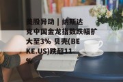 美股异动 | 纳斯达克中国金龙指数跌幅扩大至3% 贝壳(BEKE.US)跌超11% 美股异动 | 纳斯达克中国金龙指数跌幅扩大至3% 贝壳(BEKE.US)跌超11%
