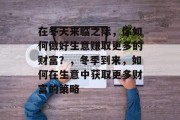 在冬天来临之际,你如何做好生意赚取更多的财富?,冬季到来,如何在生意中获取更多财富的策略 在冬天来临之际,你如何做好生意赚取更多的财富?,冬季到来,如何在生意中获取更多财富的策略