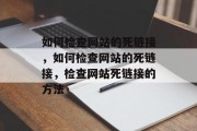 如何检查网站的死链接，如何检查网站的死链接，检查网站死链接的方法