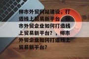 柳市外贸网站建设，打造线上贸易新平台，柳市外贸企业如何打造线上贸易新平台？，柳市外贸企业如何打造线上贸易新平台？