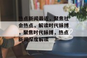 热点新闻最近，聚焦社会热点，解读时代脉搏，聚焦时代脉搏，热点新闻深度解读