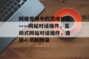 网络世界中的灵魂伴侣——网站对话插件,互动式网站对话插件,连接心灵的桥梁 网络世界中的灵魂伴侣——网站对话插件,互动式网站对话插件,连接心灵的桥梁