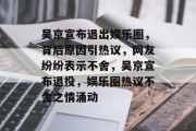 吴京宣布退出娱乐圈，背后原因引热议，网友纷纷表示不舍，吴京宣布退役，娱乐圈热议不舍之情涌动
