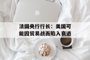 法国央行行长：美国可能因贸易战而陷入衰退