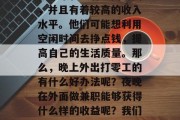 夜景兼职去哪里找赚钱?现在时代进步很快,很多年轻人有空闲时间,并且有着较高的收入水平。他们可能想利用空闲时间去挣点钱,提高自己的生活质量。那么,晚上外出打零工的有什么好办法呢?夜晚在外面做兼职能够获得什么样的收益呢?我们一起来了解一下吧。,夜间外出打零工的收益与途径探讨 夜景兼职去哪里找赚钱?现在时代进步很快,很多年轻人有空闲时间,并且有着较高的收入水平。他们可能想利用空闲时间去挣点钱,提高自己的生活质量。那么,晚上外出打零工的有什么好办法呢?夜晚在外面做兼职能够获得什么样的收益呢?我们一起来了解一下吧。,夜间外出打零工的收益与途径探讨