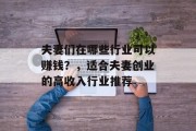 夫妻们在哪些行业可以赚钱？，适合夫妻创业的高收入行业推荐