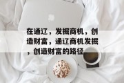 在通辽,发掘商机,创造财富,通辽商机发掘,创造财富的路径