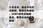 十月五号，盘点今日热点新闻，聚焦社会脉动，10月5日热点新闻盘点，聚焦社会动态与脉动