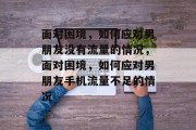 面对困境，如何应对男朋友没有流量的情况，面对困境，如何应对男朋友手机流量不足的情况
