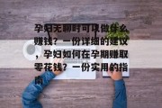 孕妇无聊时可以做什么赚钱?一份详细的建议,孕妇如何在孕期赚取零花钱?一份实用的指南