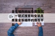 音乐插件网站免费推荐,一键式搜索和安装高质量音乐插件的推荐平台 音乐插件网站免费推荐,一键式搜索和安装高质量音乐插件的推荐平台