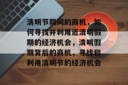 清明节期间的商机,如何寻找并利用近清明假期的经济机会,清明假期背后的商机,寻找和利用清明节的经济机会 清明节期间的商机,如何寻找并利用近清明假期的经济机会,清明假期背后的商机,寻找和利用清明节的经济机会