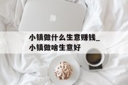 小镇做什么生意赚钱_小镇做啥生意好