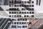 在现代的互联网环境中,我们的生活、工作都离不开网络的支持。而为了更好地实现网络服务的需求,我们可以借助各种工具和技术来提升工作效率。其中,网站 oss 插件就是一个非常实用的工具。,网站 oss 插件使用教程,提升工作效率的关键技术 在现代的互联网环境中,我们的生活、工作都离不开网络的支持。而为了更好地实现网络服务的需求,我们可以借助各种工具和技术来提升工作效率。其中,网站 oss 插件就是一个非常实用的工具。,网站 oss 插件使用教程,提升工作效率的关键技术