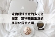 宠物赚钱生意的多元化探索,宠物赚钱生意的多元化探索之道 宠物赚钱生意的多元化探索,宠物赚钱生意的多元化探索之道