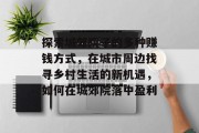 探索城郊院子的多种赚钱方式,在城市周边找寻乡村生活的新机遇,如何在城郊院落中盈利 探索城郊院子的多种赚钱方式,在城市周边找寻乡村生活的新机遇,如何在城郊院落中盈利