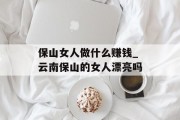 保山女人做什么赚钱_云南保山的女人漂亮吗