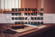 雄安新区发展动态，创新驱动，绿色崛起—最新新闻综述，雄安新区，创新驱动下的绿色崛起新篇章