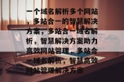 一个域名解析多个网站，多站合一的智慧解决方案，多站合一域名解析，智慧解决方案助力高效网站管理，多站合一域名解析，智慧高效网站管理解决方案