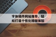 字体插件网站推荐,轻松打造个性化排版体验 字体插件网站推荐,轻松打造个性化排版体验