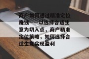 商户如何通过精准定位赚钱——以选择合适生意为切入点,商户精准定位策略,如何选择合适生意实现盈利 商户如何通过精准定位赚钱——以选择合适生意为切入点,商户精准定位策略,如何选择合适生意实现盈利