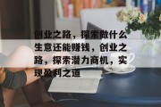 创业之路,探索做什么生意还能赚钱,创业之路,探索潜力商机,实现盈利之道 创业之路,探索做什么生意还能赚钱,创业之路,探索潜力商机,实现盈利之道