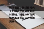 舆情报告，新媒体时代下的舆论生态分析与应对策略，新媒体时代舆情生态演变与应对策略洞察