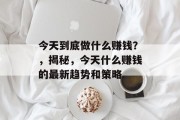 今天到底做什么赚钱?,揭秘,今天什么赚钱的最新趋势和策略 今天到底做什么赚钱?,揭秘,今天什么赚钱的最新趋势和策略